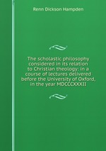 The scholastic philosophy considered in its relation to Christian theology: in a course of lectures delivered before the University of Oxford, in the year MDCCCXXXII