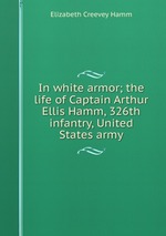 In white armor; the life of Captain Arthur Ellis Hamm, 326th infantry, United States army