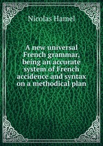 A new universal French grammar, being an accurate system of French accidence and syntax on a methodical plan