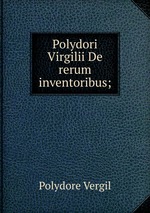 Polydori Virgilii De rerum inventoribus;