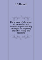 The science of elocution: with exercises and selections systematically arranged for acquiring the art of readig and speaking