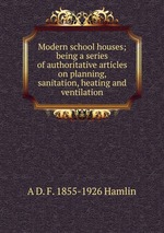 Modern school houses; being a series of authoritative articles on planning, sanitation, heating and ventilation