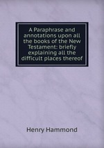 A Paraphrase and annotations upon all the books of the New Testament: briefly explaining all the difficult places thereof