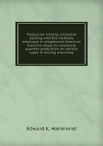 Production milling; a treatise dealing with the methods employed in progressive American machine shops for obtaining quantity production on various types of milling machines