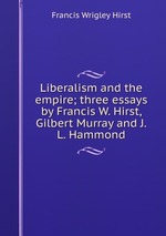 Liberalism and the empire; three essays by Francis W. Hirst, Gilbert Murray and J.L. Hammond