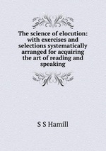 The science of elocution: with exercises and selections systematically arranged for acquiring the art of reading and speaking