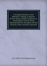 Liturgies Eastern and Western: being a reprint of the texts, either original or translated, of the most representative liturgies of the church, from various sources