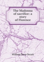 The Madonna of sacrifice: a story of Florence