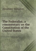 The Federalist; a commentary on the Constitution of the United States