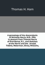 A genealogy of the descendants of Nicholas Harris, M.D., fifth in descent from Thomas Harris of Providence, R.I., and sketches of the Harris and the . Arnold, Tibbits, Waterman, Olney, Williams,