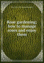 Rose gardening; how to manage roses and enjoy them