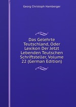 Das Gelehrte Teutschland, Oder Lexikon Der Jetzt Lebenden Teutschen Schriftsteller, Volume 22 (German Edition)