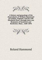 A history and genealogy of the descendants of William Hammond of London, England, and his wife Elizabeth Penn: through their son Benjamin of Sandwich and Rochester, Mass., 1600-1894