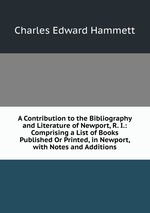 A Contribution to the Bibliography and Literature of Newport, R. I.: Comprising a List of Books Published Or Printed, in Newport, with Notes and Additions
