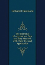The Elements of Algebra in a New and Easy Method; with Their Use and Application