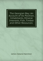 The Georgian Bay: An Account of Its Position, Inhabitants, Mineral Interests, Fish, Timber and Other Resources