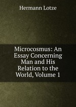 Microcosmus: An Essay Concerning Man and His Relation to the World, Volume 1