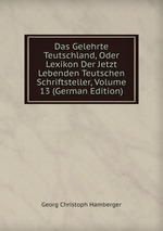 Das Gelehrte Teutschland, Oder Lexikon Der Jetzt Lebenden Teutschen Schriftsteller, Volume 13 (German Edition)