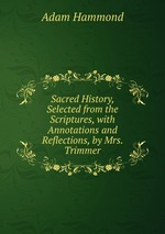 Sacred History, Selected from the Scriptures, with Annotations and Reflections, by Mrs. Trimmer