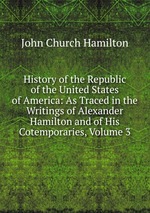 History of the Republic of the United States of America: As Traced in the Writings of Alexander Hamilton and of His Cotemporaries, Volume 3
