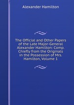 The Official and Other Papers of the Late Major-General Alexander Hamilton: Comp. Chiefly from the Originals in the Possession of Mrs. Hamilton, Volume 1