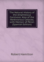 The Natural History of the Amphibious Carnivora: Also of the Herbivorous Cetacea, with Memoir of Pron (Spanish Edition)