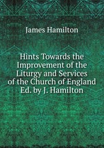 Hints Towards the Improvement of the Liturgy and Services of the Church of England Ed. by J. Hamilton