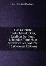 Das Gelehrte Teutschland: Oder, Lexikon Der Jetzt Lebenden Teutschen Schriftsteller, Volume 16 (German Edition)