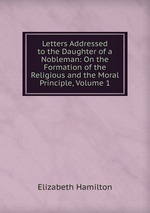 Letters Addressed to the Daughter of a Nobleman: On the Formation of the Religious and the Moral Principle, Volume 1