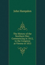 The History of the Northern War: Commencing in 1812, to the Congress at Vienna in 1815