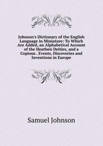 Johnson`s Dictionary of the English Language in Miniature: To Which Are Added, an Alphabetical Account of the Heathen Deities, and a Copious . Events, Discoveries and Inventions in Europe
