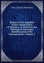 History of the Republic of the United States of America: As Traced in the Writings of Alexander Hamilton and of His Cotemporaries, Volume 1