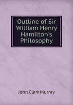 Outline of Sir William Henry Hamilton`s Philosophy