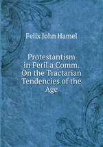 Protestantism in Peril a Comm. On the Tractarian Tendencies of the Age