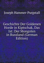 Geschichte Der Goldenen Horde in Kiptschak, Das Ist: Der Mongolen in Russland (German Edition)
