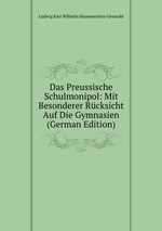 Das Preussische Schulmonipol: Mit Besonderer Rcksicht Auf Die Gymnasien (German Edition)