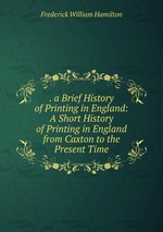 . a Brief History of Printing in England: A Short History of Printing in England from Caxton to the Present Time