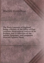 The Poets Laureate of England: Being a History of the Office of Poet Laureate: Biographical Notices of Its Holders, and a Collection of the Satires, Epigrams, and Lampoons Directed Against Them