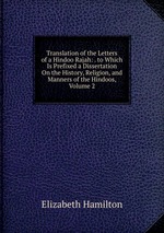 Translation of the Letters of a Hindoo Rajah: . to Which Is Prefixed a Dissertation On the History, Religion, and Manners of the Hindoos, Volume 2