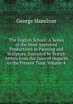 The English School: A Series of the Most Approved Productions in Painting and Sculpture, Executed by British Artists from the Days of Hogarth to the Present Time, Volume 4
