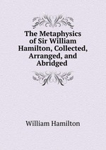 The Metaphysics of Sir William Hamilton, Collected, Arranged, and Abridged