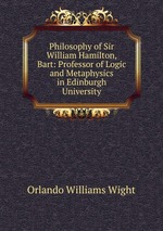 Philosophy of Sir William Hamilton, Bart: Professor of Logic and Metaphysics in Edinburgh University