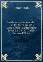 Die Gesetze Hammurabis: Und Ihr Verhltnis Zur Mosaischen Gesetzgebung Sowie Zu Den XII Tafeln (German Edition)