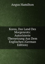 Korea, Das Land Des Morgenrots: Autorisierte bersetzung Aus Dem Englischen (German Edition)