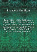 Translation of the Letters of a Hindoo Rajah: Written Previous To, and During the Period of His Residence in England. to Which Is Prefixed a . of the Hindoos. in Two Volumes, Volume 2
