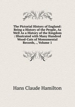 The Pictorial History of England: Being a History of the People, As Well As a History of the Kingdom : Illustrated with Many Hundred Wood-Cuts of Momumental Records, ., Volume 1