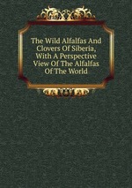 The Wild Alfalfas And Clovers Of Siberia, With A Perspective View Of The Alfalfas Of The World