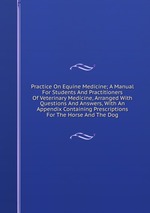 Practice On Equine Medicine; A Manual For Students And Practitioners Of Veterinary Medicine, Arranged With Questions And Answers, With An Appendix Containing Prescriptions For The Horse And The Dog