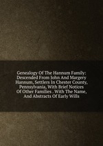 Genealogy Of The Hannum Family: Descended From John And Margery Hannum, Settlers In Chester County, Pennsylvania, With Brief Notices Of Other Families . With The Name, And Abstracts Of Early Wills