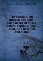 The Messiah: An Oratorio For Four-part Chorus Of Mixed Voices, Soprano, Alto, Tenor, And Bass Soli, And Piano